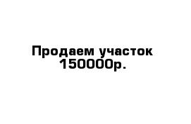 Продаем участок 150000р.